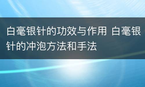 白毫银针的功效与作用 白毫银针的冲泡方法和手法