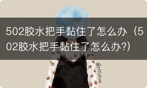 502胶水把手黏住了怎么办（502胶水把手黏住了怎么办?）