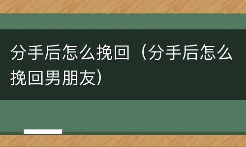 分手后怎么挽回（分手后怎么挽回男朋友）