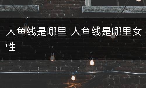 人鱼线是哪里 人鱼线是哪里女性