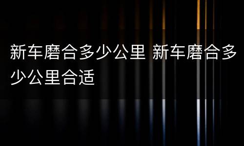 新车磨合多少公里 新车磨合多少公里合适