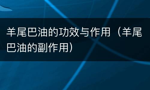羊尾巴油的功效与作用（羊尾巴油的副作用）