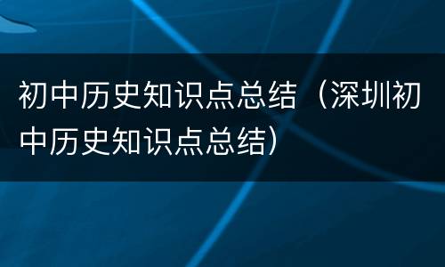 初中历史知识点总结（深圳初中历史知识点总结）