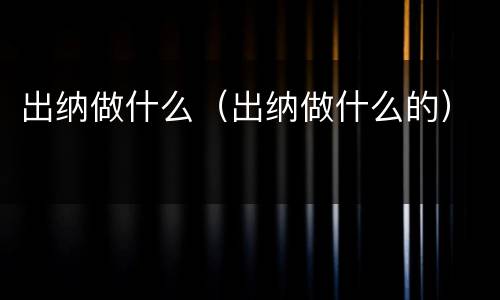 出纳做什么（出纳做什么的）