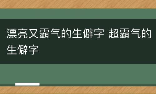 漂亮又霸气的生僻字 超霸气的生僻字
