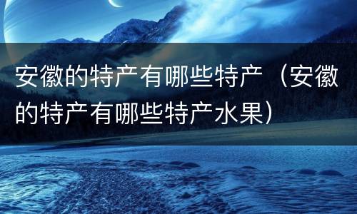 安徽的特产有哪些特产（安徽的特产有哪些特产水果）