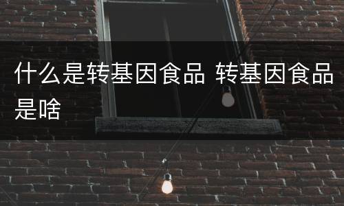 什么是转基因食品 转基因食品是啥