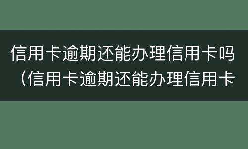 信用卡逾期还能办理信用卡吗（信用卡逾期还能办理信用卡吗现在）