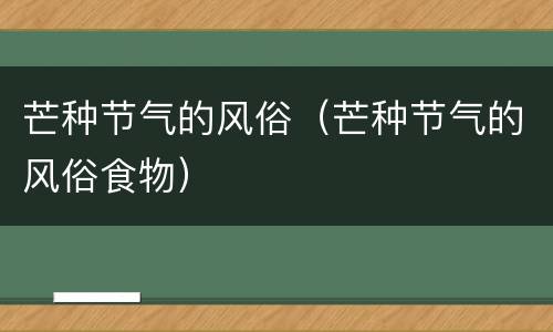 芒种节气的风俗（芒种节气的风俗食物）