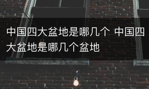 中国四大盆地是哪几个 中国四大盆地是哪几个盆地