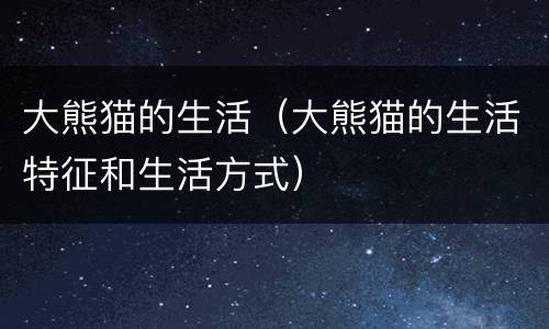 大熊猫的生活（大熊猫的生活特征和生活方式）