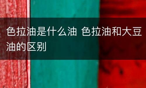 色拉油是什么油 色拉油和大豆油的区别