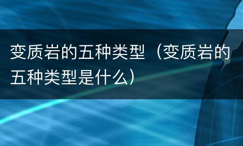 变质岩的五种类型（变质岩的五种类型是什么）
