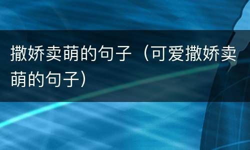 撒娇卖萌的句子（可爱撒娇卖萌的句子）