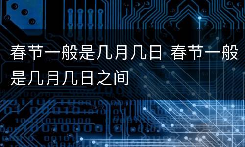 春节一般是几月几日 春节一般是几月几日之间