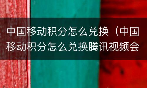 中国移动积分怎么兑换（中国移动积分怎么兑换腾讯视频会员）