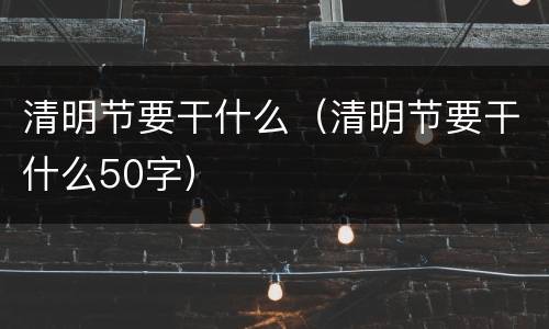 清明节要干什么（清明节要干什么50字）