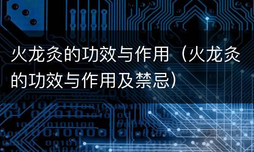 火龙灸的功效与作用（火龙灸的功效与作用及禁忌）