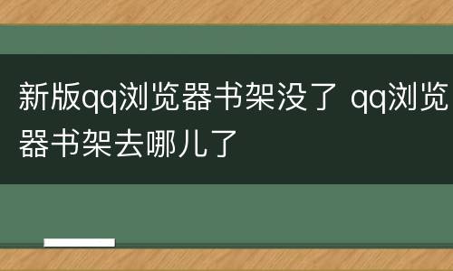 新版qq浏览器书架没了 qq浏览器书架去哪儿了