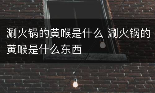 涮火锅的黄喉是什么 涮火锅的黄喉是什么东西