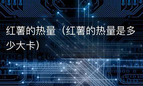 红薯的热量（红薯的热量是多少大卡）