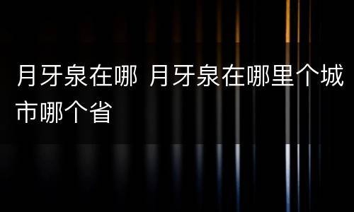 月牙泉在哪 月牙泉在哪里个城市哪个省