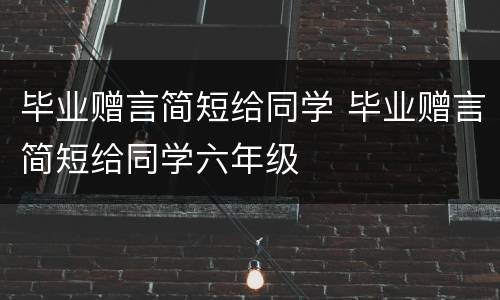 毕业赠言简短给同学 毕业赠言简短给同学六年级