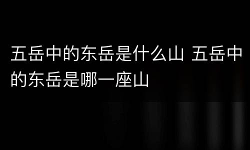 五岳中的东岳是什么山 五岳中的东岳是哪一座山