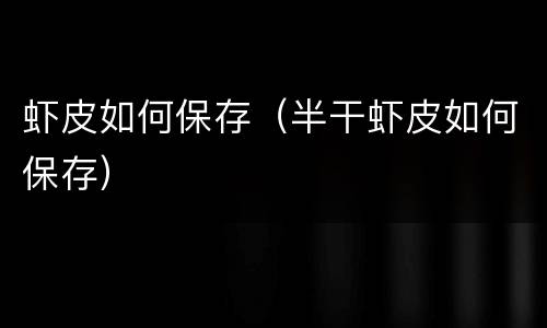 虾皮如何保存（半干虾皮如何保存）