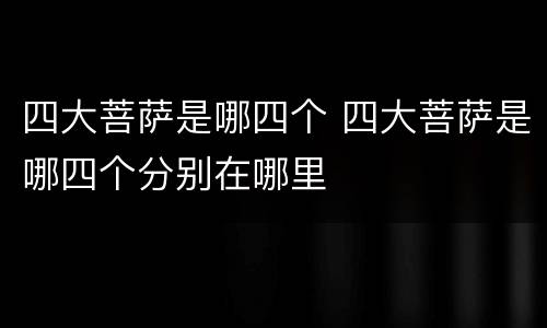 四大菩萨是哪四个 四大菩萨是哪四个分别在哪里