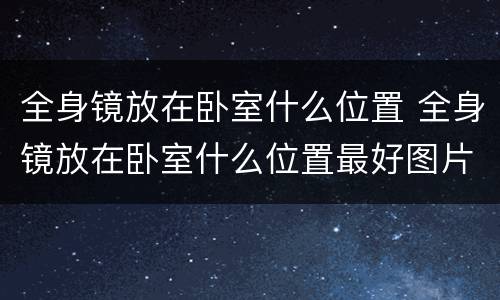 全身镜放在卧室什么位置 全身镜放在卧室什么位置最好图片