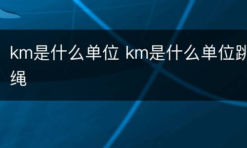 km是什么单位 km是什么单位跳绳