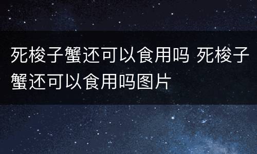 死梭子蟹还可以食用吗 死梭子蟹还可以食用吗图片