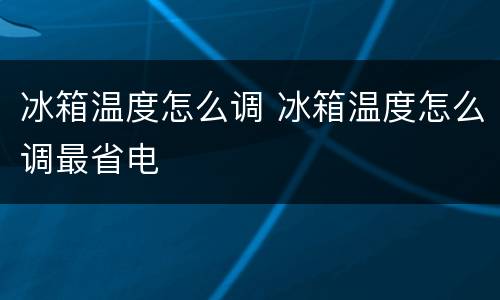 冰箱温度怎么调 冰箱温度怎么调最省电
