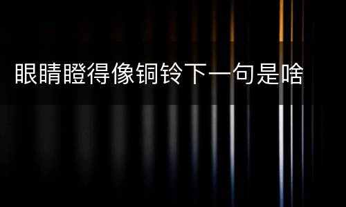 眼睛瞪得像铜铃下一句是啥