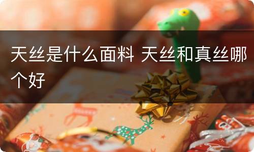 天丝是什么面料 天丝和真丝哪个好
