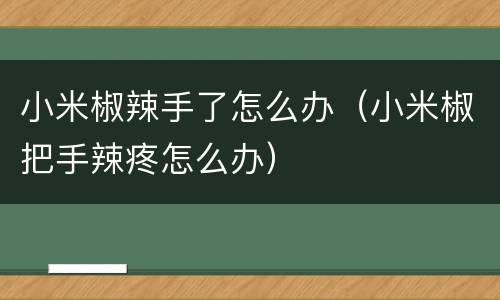 小米椒辣手了怎么办（小米椒把手辣疼怎么办）