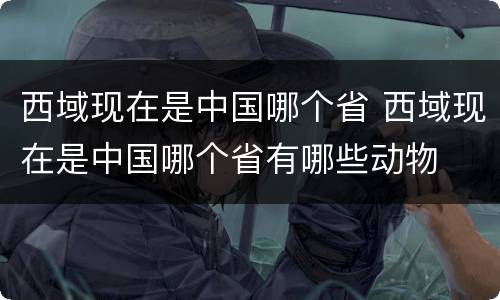 西域现在是中国哪个省 西域现在是中国哪个省有哪些动物