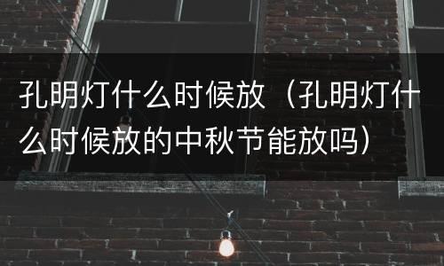 孔明灯什么时候放（孔明灯什么时候放的中秋节能放吗）