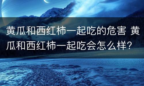 黄瓜和西红柿一起吃的危害 黄瓜和西红柿一起吃会怎么样?