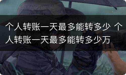 个人转账一天最多能转多少 个人转账一天最多能转多少万