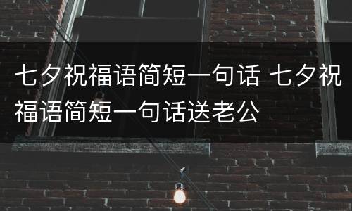 七夕祝福语简短一句话 七夕祝福语简短一句话送老公
