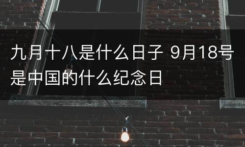 九月十八是什么日子 9月18号是中国的什么纪念日