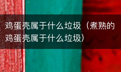 鸡蛋壳属于什么垃圾（煮熟的鸡蛋壳属于什么垃圾）