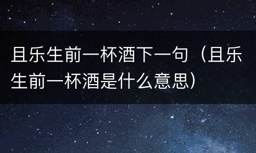 且乐生前一杯酒下一句（且乐生前一杯酒是什么意思）
