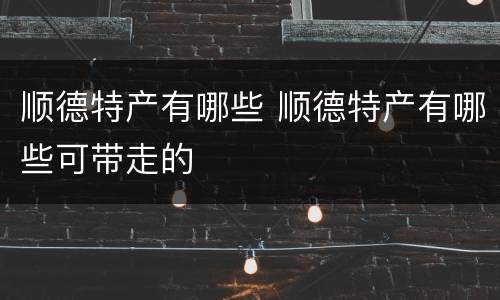 顺德特产有哪些 顺德特产有哪些可带走的