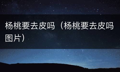 杨桃要去皮吗（杨桃要去皮吗图片）