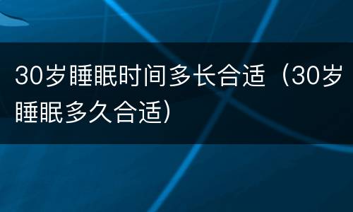 30岁睡眠时间多长合适（30岁睡眠多久合适）