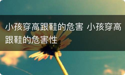 小孩穿高跟鞋的危害 小孩穿高跟鞋的危害性