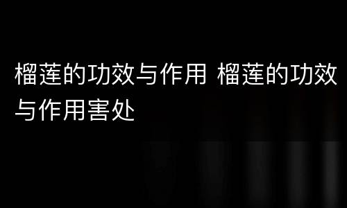 榴莲的功效与作用 榴莲的功效与作用害处